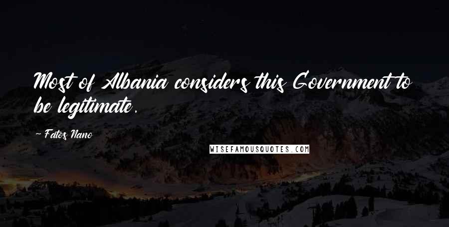Fatos Nano Quotes: Most of Albania considers this Government to be legitimate.