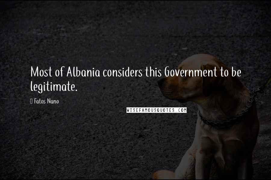 Fatos Nano Quotes: Most of Albania considers this Government to be legitimate.