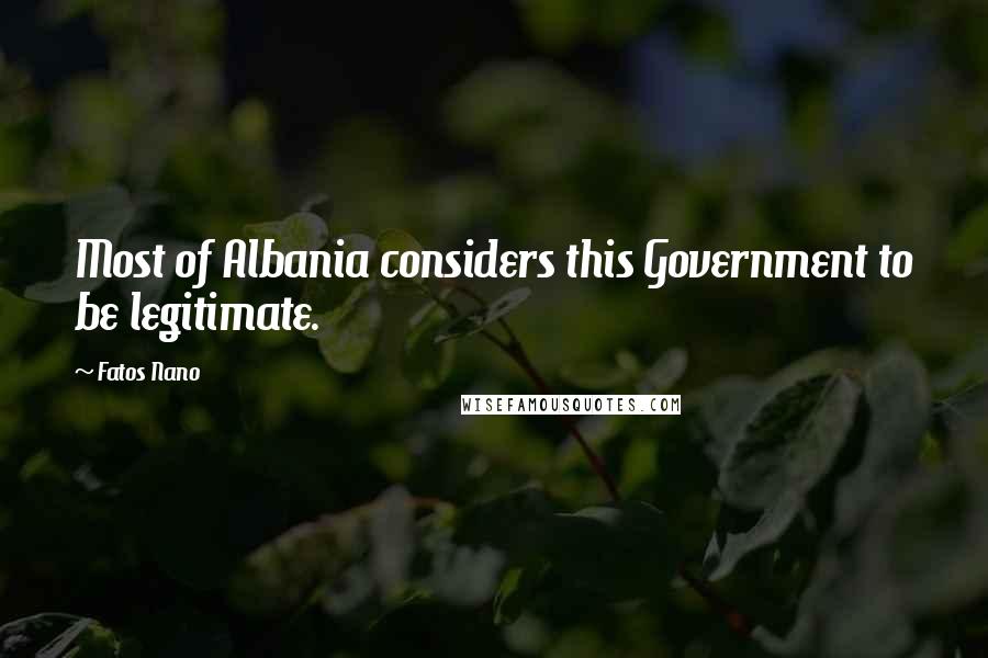 Fatos Nano Quotes: Most of Albania considers this Government to be legitimate.