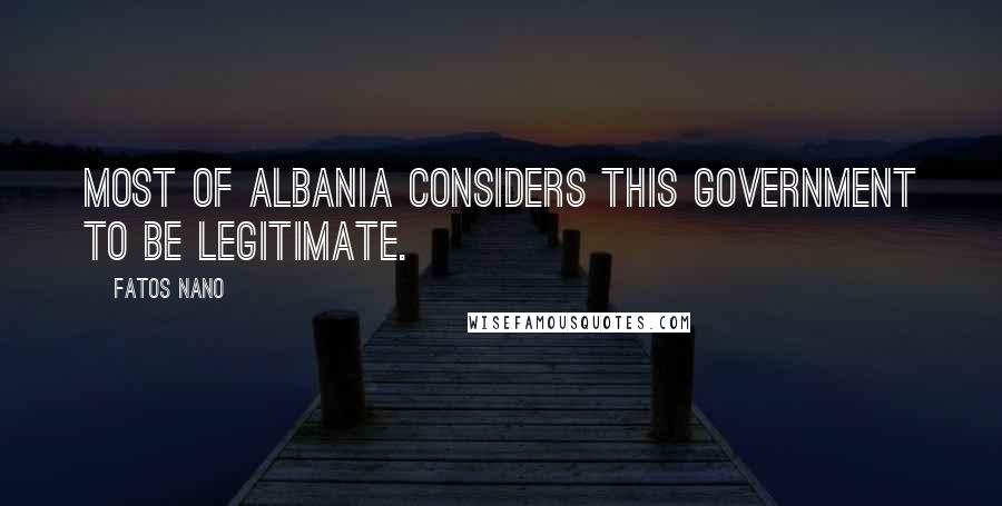 Fatos Nano Quotes: Most of Albania considers this Government to be legitimate.
