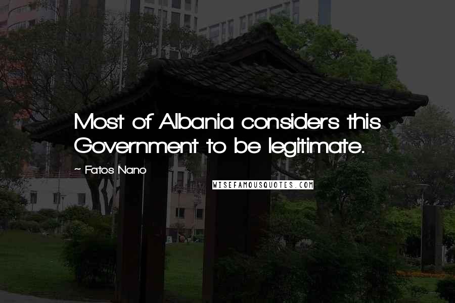 Fatos Nano Quotes: Most of Albania considers this Government to be legitimate.