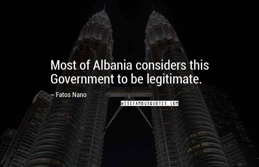Fatos Nano Quotes: Most of Albania considers this Government to be legitimate.