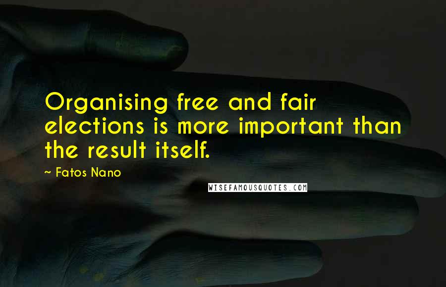 Fatos Nano Quotes: Organising free and fair elections is more important than the result itself.