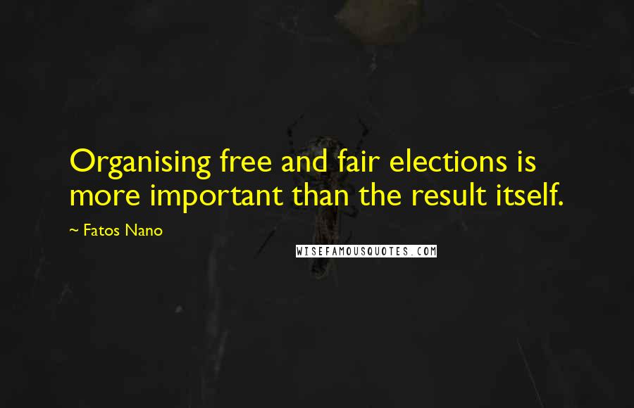 Fatos Nano Quotes: Organising free and fair elections is more important than the result itself.