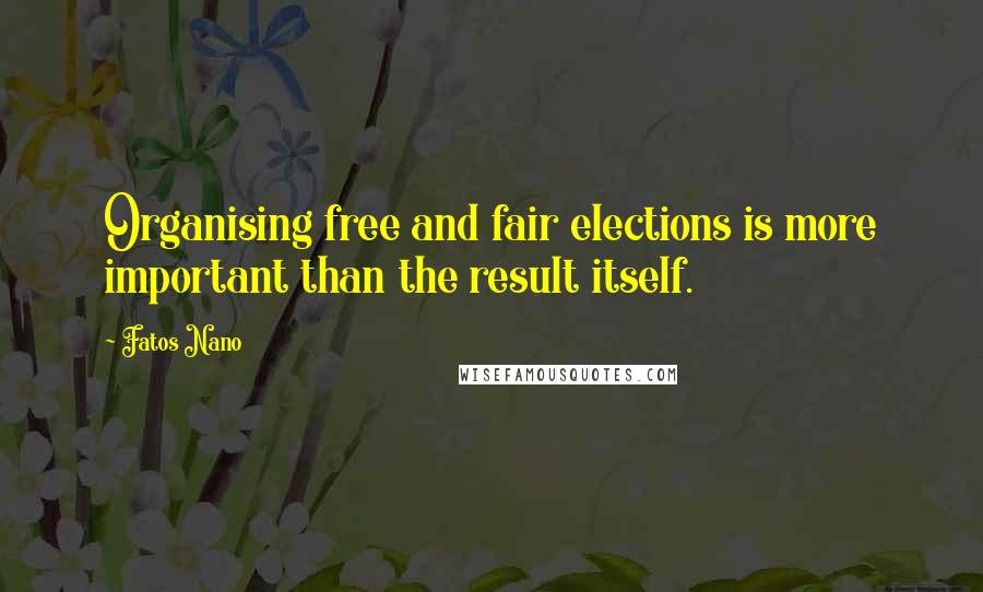 Fatos Nano Quotes: Organising free and fair elections is more important than the result itself.