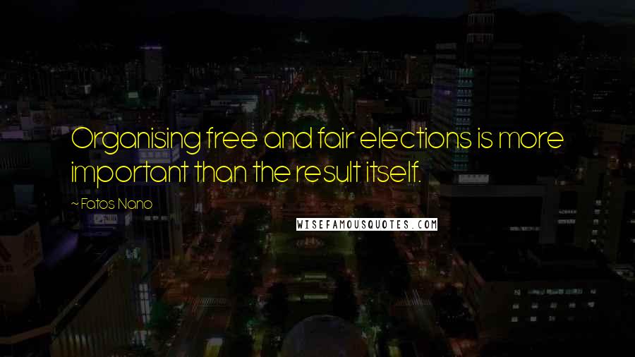 Fatos Nano Quotes: Organising free and fair elections is more important than the result itself.