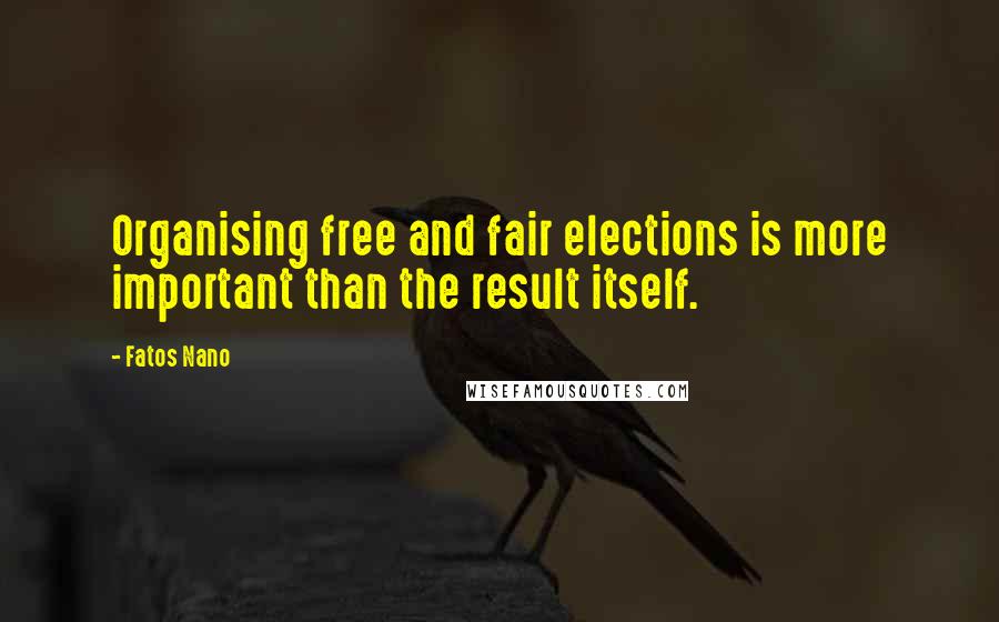 Fatos Nano Quotes: Organising free and fair elections is more important than the result itself.