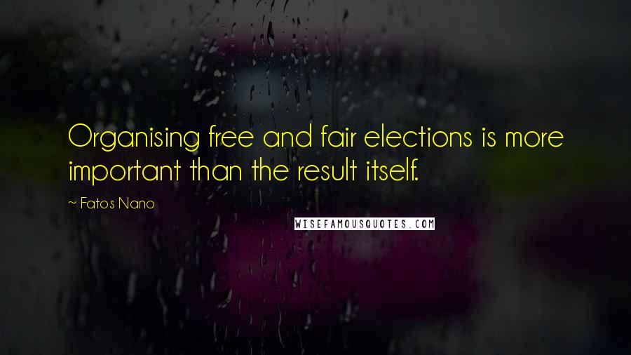 Fatos Nano Quotes: Organising free and fair elections is more important than the result itself.