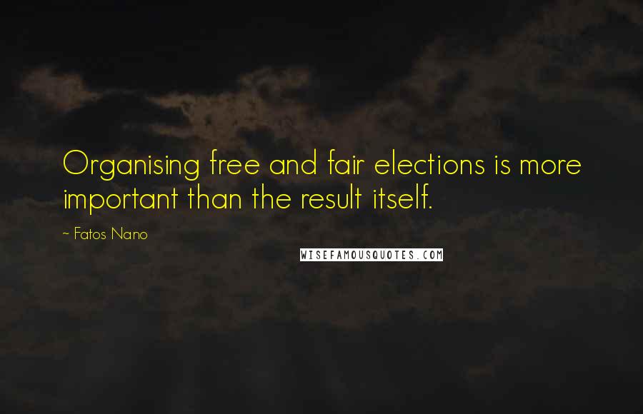 Fatos Nano Quotes: Organising free and fair elections is more important than the result itself.