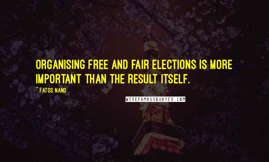 Fatos Nano Quotes: Organising free and fair elections is more important than the result itself.