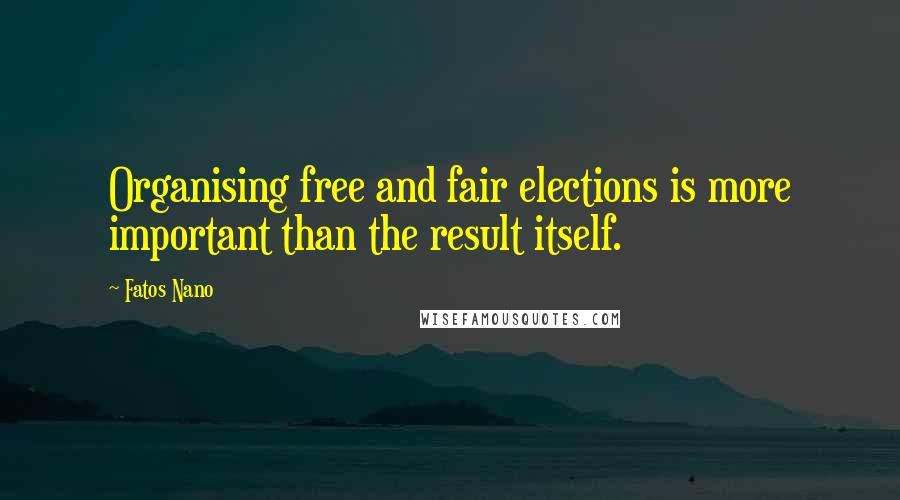 Fatos Nano Quotes: Organising free and fair elections is more important than the result itself.