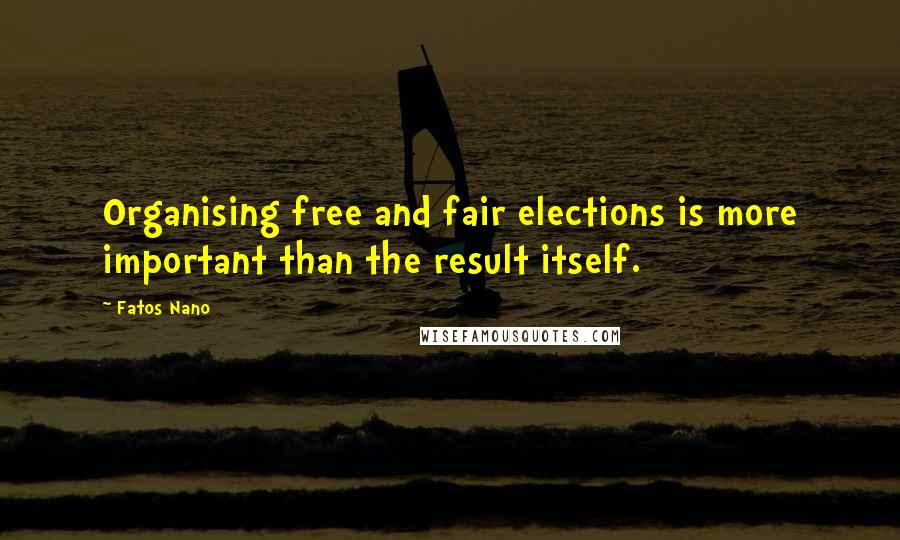 Fatos Nano Quotes: Organising free and fair elections is more important than the result itself.