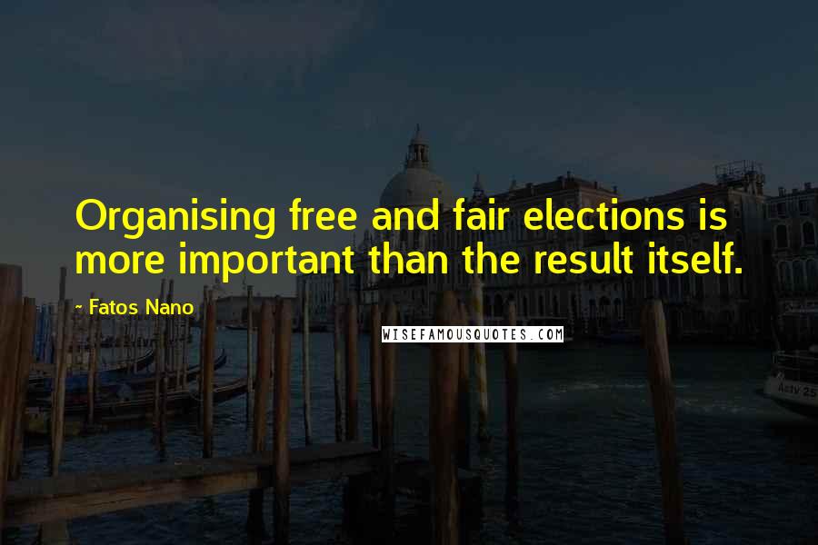 Fatos Nano Quotes: Organising free and fair elections is more important than the result itself.