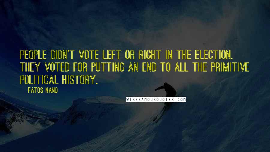 Fatos Nano Quotes: People didn't vote left or right in the election. They voted for putting an end to all the primitive political history.