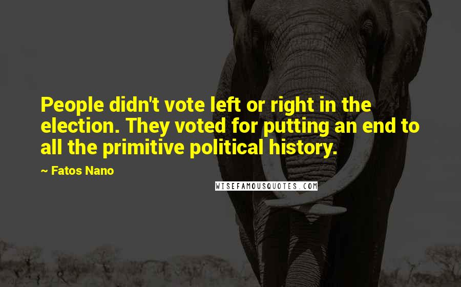 Fatos Nano Quotes: People didn't vote left or right in the election. They voted for putting an end to all the primitive political history.