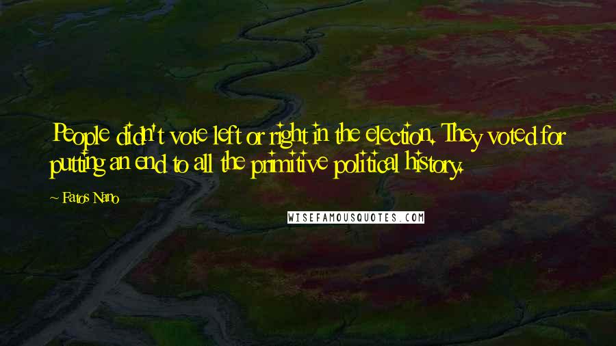 Fatos Nano Quotes: People didn't vote left or right in the election. They voted for putting an end to all the primitive political history.