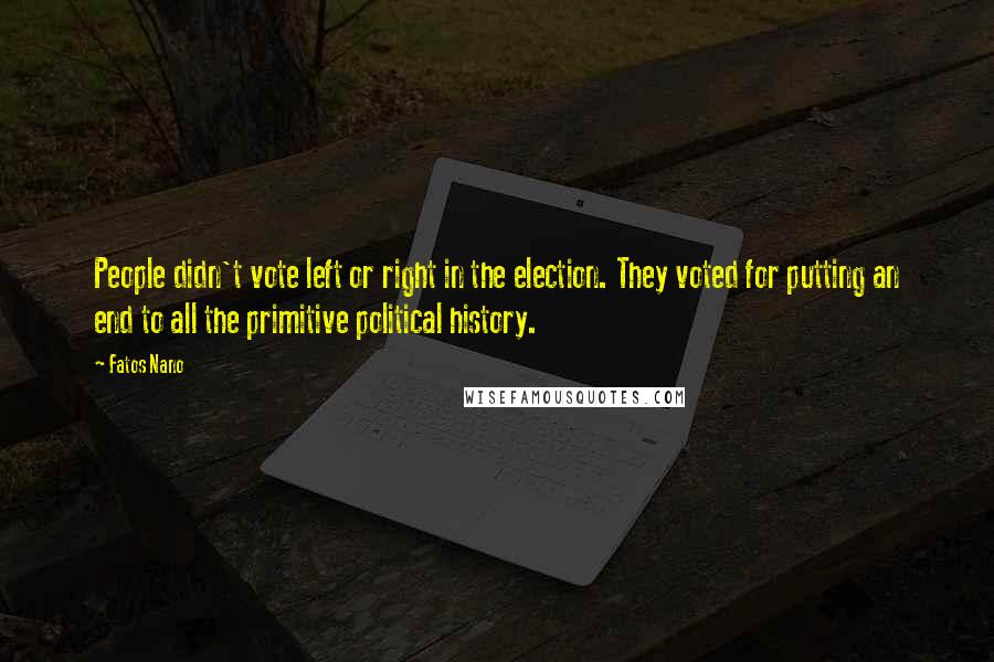 Fatos Nano Quotes: People didn't vote left or right in the election. They voted for putting an end to all the primitive political history.