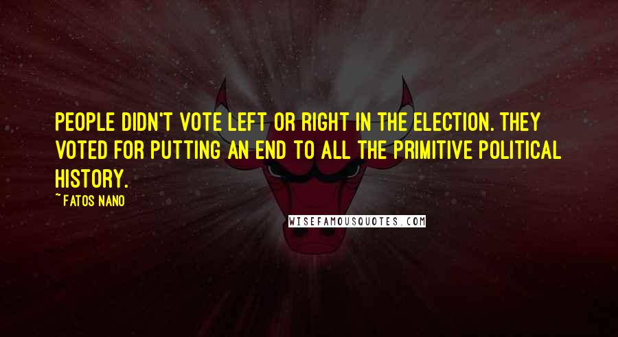 Fatos Nano Quotes: People didn't vote left or right in the election. They voted for putting an end to all the primitive political history.