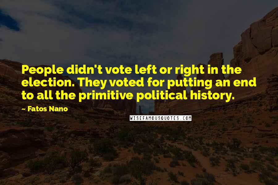 Fatos Nano Quotes: People didn't vote left or right in the election. They voted for putting an end to all the primitive political history.