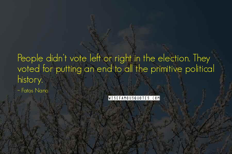 Fatos Nano Quotes: People didn't vote left or right in the election. They voted for putting an end to all the primitive political history.