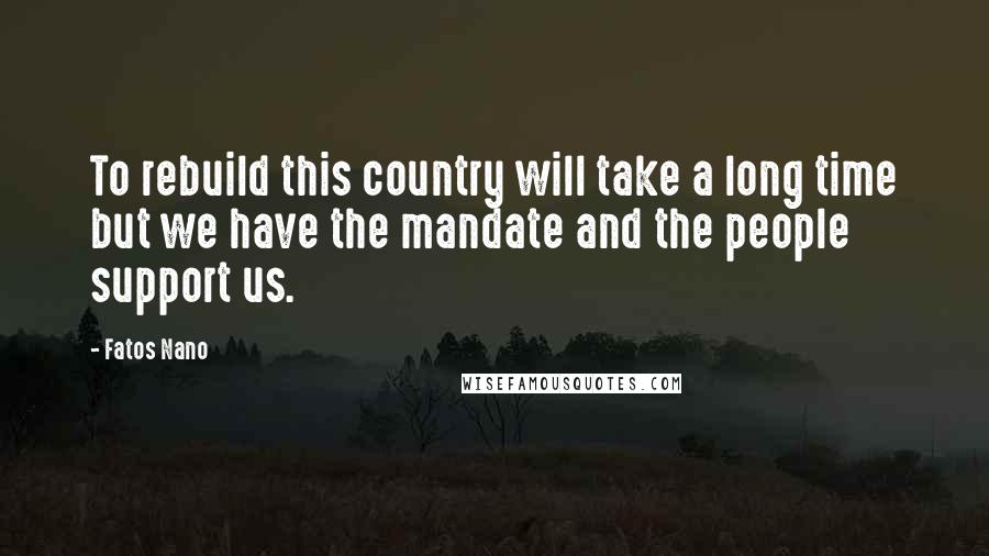 Fatos Nano Quotes: To rebuild this country will take a long time but we have the mandate and the people support us.