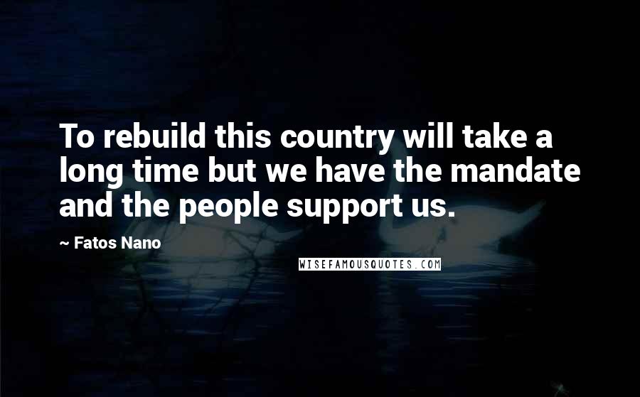 Fatos Nano Quotes: To rebuild this country will take a long time but we have the mandate and the people support us.