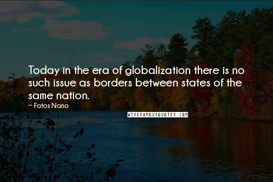 Fatos Nano Quotes: Today in the era of globalization there is no such issue as borders between states of the same nation.