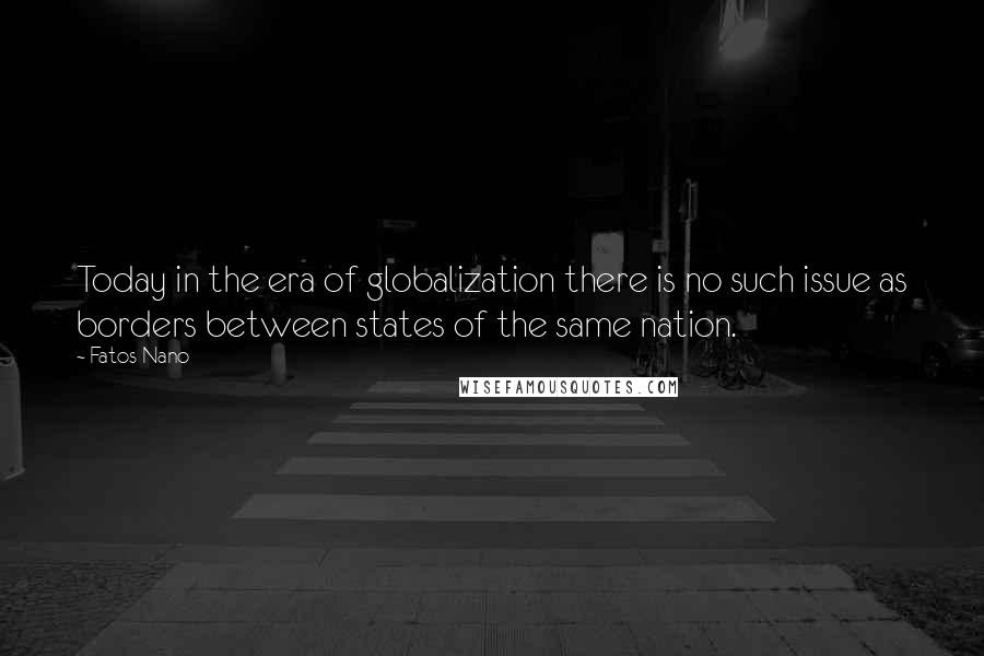 Fatos Nano Quotes: Today in the era of globalization there is no such issue as borders between states of the same nation.