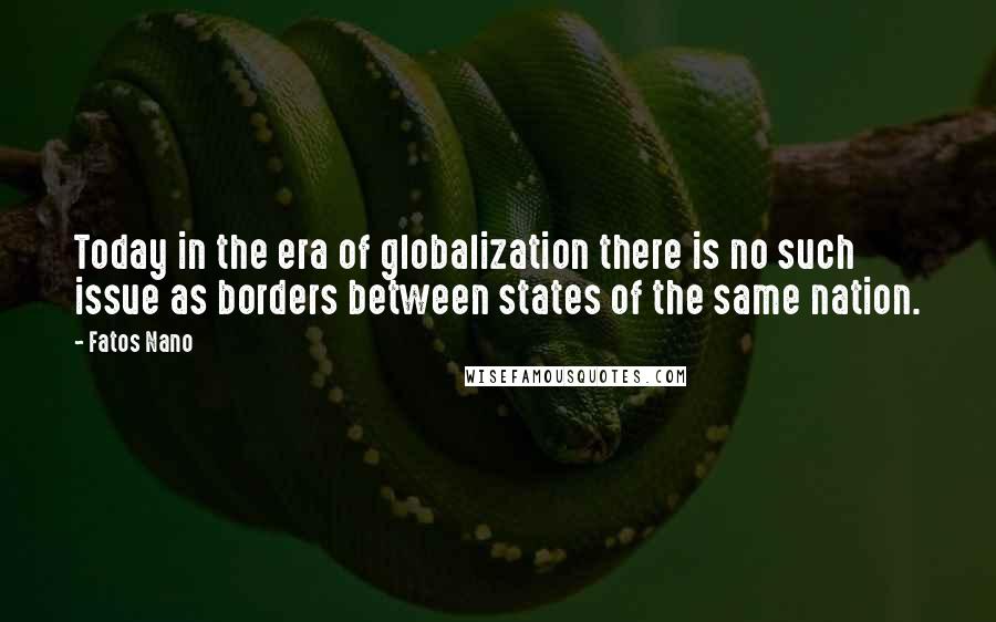 Fatos Nano Quotes: Today in the era of globalization there is no such issue as borders between states of the same nation.