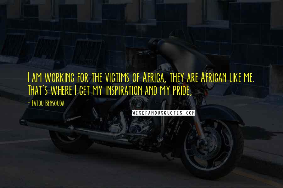 Fatou Bensouda Quotes: I am working for the victims of Africa, they are African like me. That's where I get my inspiration and my pride,
