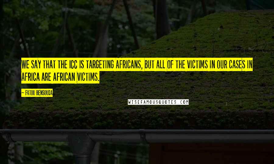 Fatou Bensouda Quotes: We say that the ICC is targeting Africans, but all of the victims in our cases in Africa are African victims.