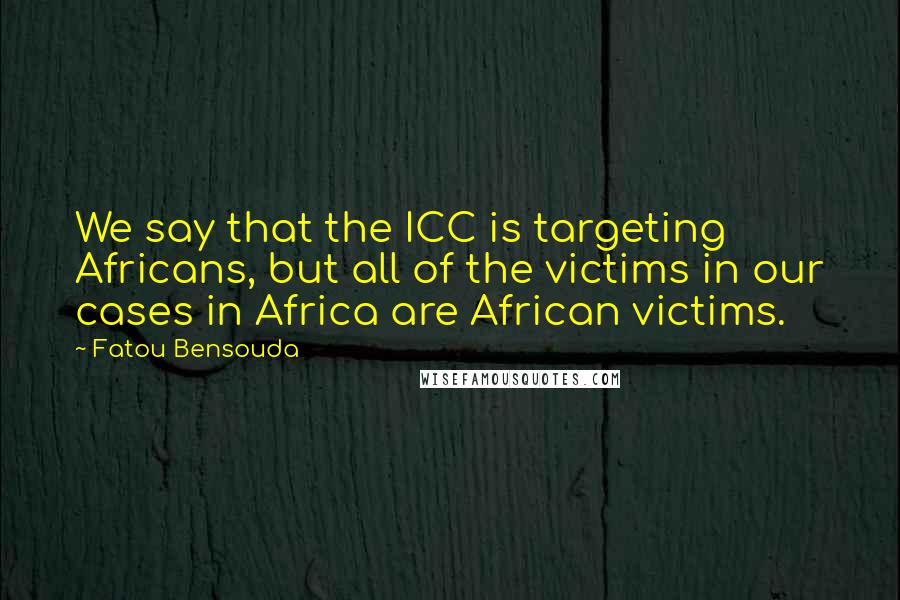 Fatou Bensouda Quotes: We say that the ICC is targeting Africans, but all of the victims in our cases in Africa are African victims.