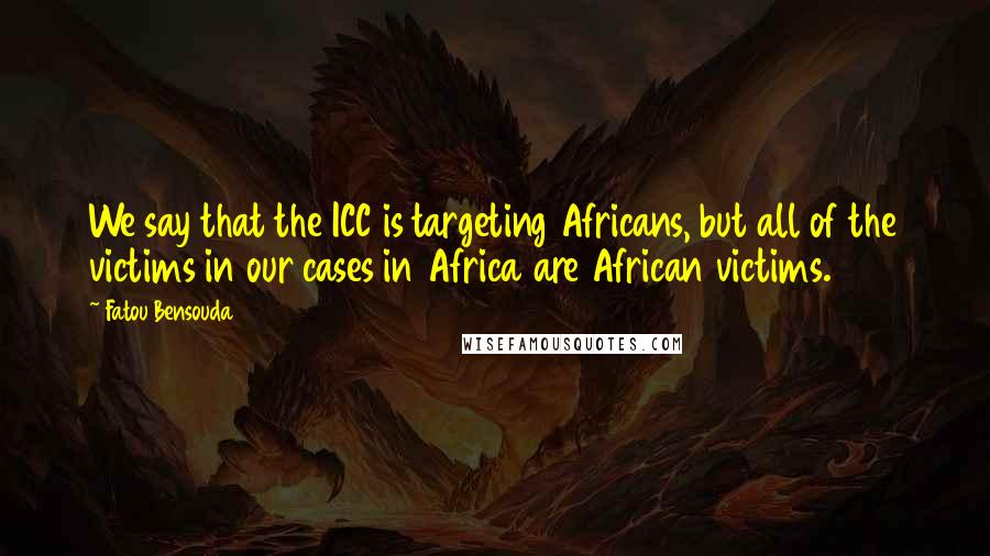 Fatou Bensouda Quotes: We say that the ICC is targeting Africans, but all of the victims in our cases in Africa are African victims.