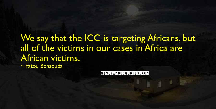 Fatou Bensouda Quotes: We say that the ICC is targeting Africans, but all of the victims in our cases in Africa are African victims.