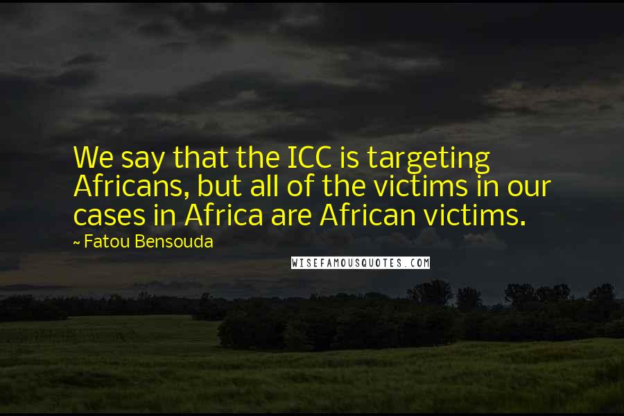 Fatou Bensouda Quotes: We say that the ICC is targeting Africans, but all of the victims in our cases in Africa are African victims.