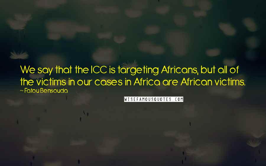 Fatou Bensouda Quotes: We say that the ICC is targeting Africans, but all of the victims in our cases in Africa are African victims.