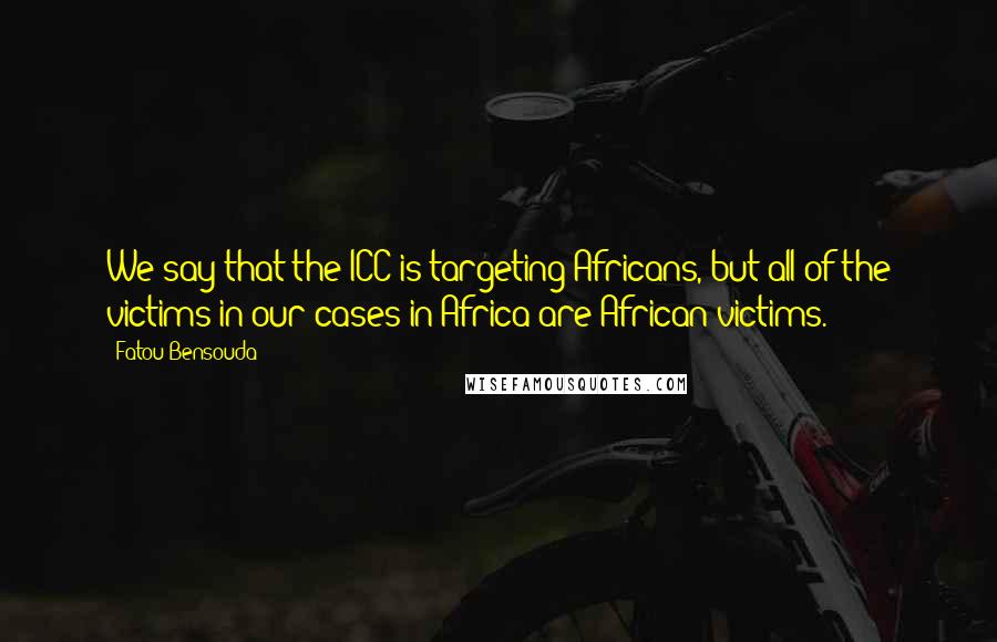 Fatou Bensouda Quotes: We say that the ICC is targeting Africans, but all of the victims in our cases in Africa are African victims.