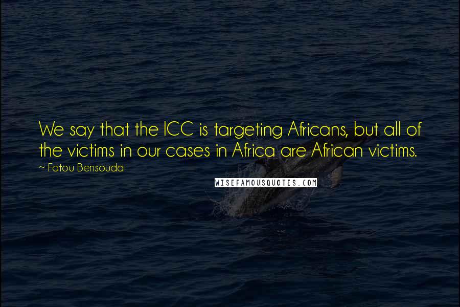 Fatou Bensouda Quotes: We say that the ICC is targeting Africans, but all of the victims in our cases in Africa are African victims.