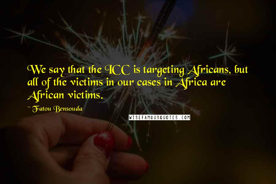 Fatou Bensouda Quotes: We say that the ICC is targeting Africans, but all of the victims in our cases in Africa are African victims.