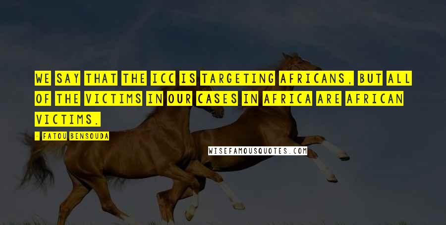 Fatou Bensouda Quotes: We say that the ICC is targeting Africans, but all of the victims in our cases in Africa are African victims.