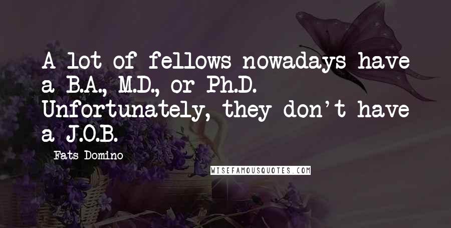 Fats Domino Quotes: A lot of fellows nowadays have a B.A., M.D., or Ph.D. Unfortunately, they don't have a J.O.B.