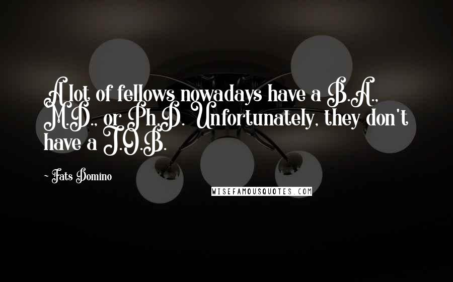 Fats Domino Quotes: A lot of fellows nowadays have a B.A., M.D., or Ph.D. Unfortunately, they don't have a J.O.B.