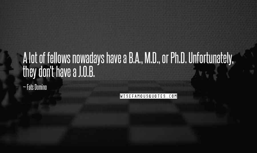 Fats Domino Quotes: A lot of fellows nowadays have a B.A., M.D., or Ph.D. Unfortunately, they don't have a J.O.B.