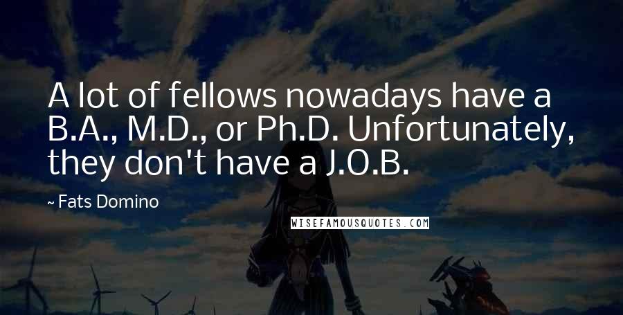 Fats Domino Quotes: A lot of fellows nowadays have a B.A., M.D., or Ph.D. Unfortunately, they don't have a J.O.B.