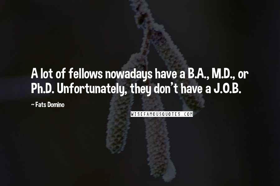 Fats Domino Quotes: A lot of fellows nowadays have a B.A., M.D., or Ph.D. Unfortunately, they don't have a J.O.B.