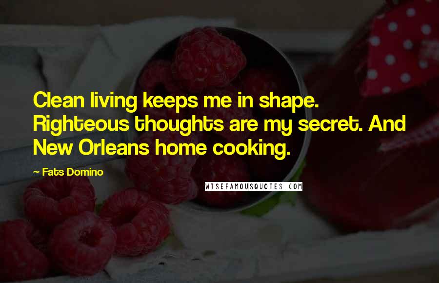 Fats Domino Quotes: Clean living keeps me in shape. Righteous thoughts are my secret. And New Orleans home cooking.