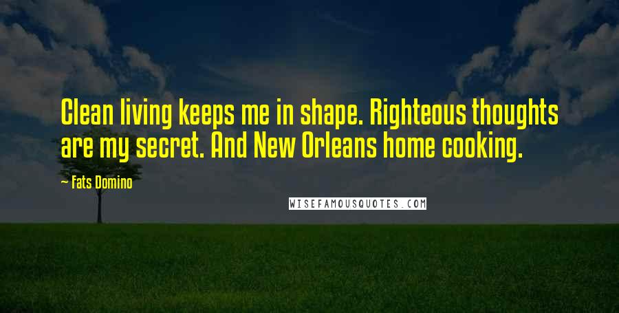 Fats Domino Quotes: Clean living keeps me in shape. Righteous thoughts are my secret. And New Orleans home cooking.