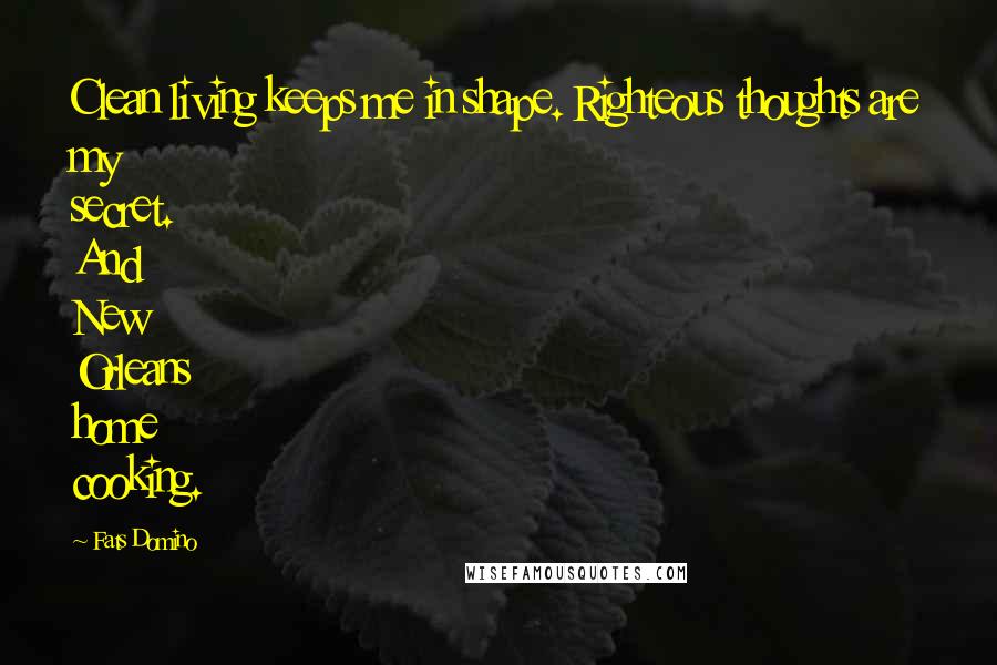 Fats Domino Quotes: Clean living keeps me in shape. Righteous thoughts are my secret. And New Orleans home cooking.