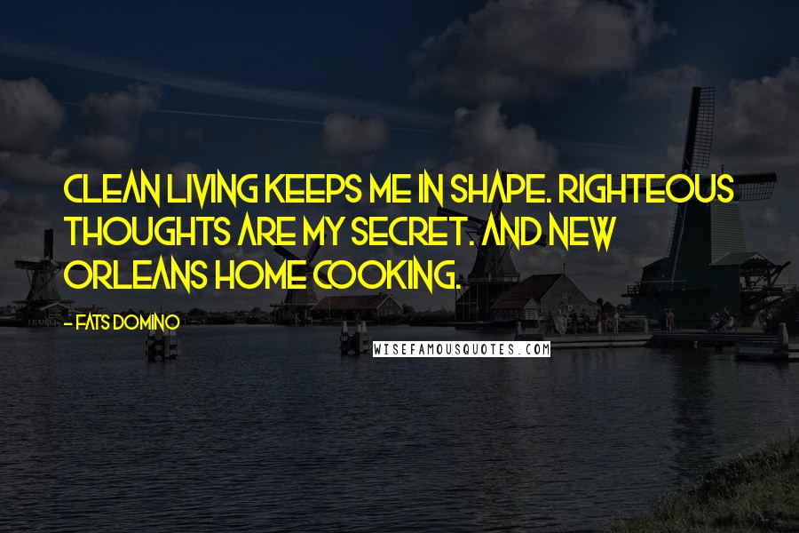 Fats Domino Quotes: Clean living keeps me in shape. Righteous thoughts are my secret. And New Orleans home cooking.