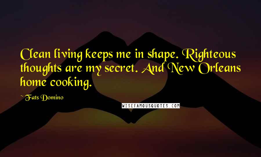 Fats Domino Quotes: Clean living keeps me in shape. Righteous thoughts are my secret. And New Orleans home cooking.